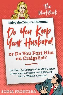 Solve the Divorce Dilemma: Do You Keep Your Husband or Do You Post Him on Craigslist?: The Workbook - Sonia Frontera - cover