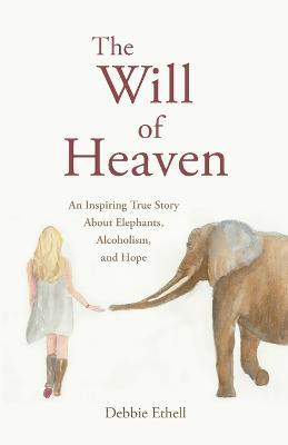 The Will of Heaven: An Inspiring True Story About Elephants, Alcoholism, and Hope - Debbie Ethell - cover