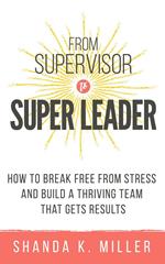 From Supervisor to Super Leader: How to Break Free from Stress and Build a Thriving Team That Gets Results