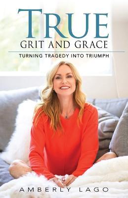 True Grit and Grace: Turning Tragedy into Triumph - Amberly Lago - cover