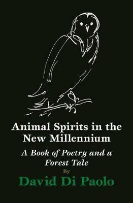 Animal Spirits in the New Millennium: A Book of Poetry and a Forest Tale - David Di Paolo - cover