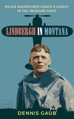 Lindbergh in Montana: An Air Adventurer Leaves a Legacy in the Treasure State - Dennis Gaub - cover