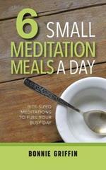 6 Small Meditation Meals a Day: Bite-Sized Meditations to Fuel Your Busy Day