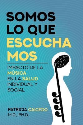 Somos lo que escuchamos: Impacto de la musica en la salud individual y social - Patricia Caicedo - cover