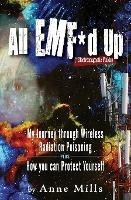 All EMF*d Up (*Electromagnetic Fields): My Journey Through Wireless Radiation Poisoning plus How You Can Protect Yourself