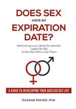 Does Sex Have an Expiration Date?: Rethinking Low Libido for Women (aged 35-105) & the Men Who Love Them - A Guide to Developing Your Ageless Sex Life