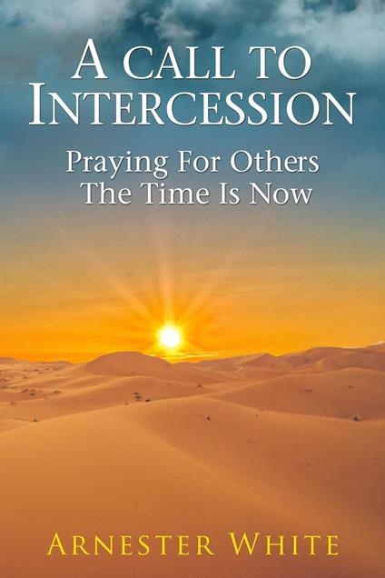 A Call To Intercession: Praying For Others:The Time Is Now