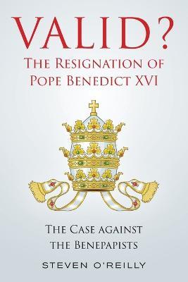Valid? The Resignation of Pope Benedict XVI: The Case against the Benepapists - Steven O'Reilly - cover