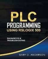 PLC Programming Using RSLogix 500: Diagnostics & Troubleshooting - Gary D Anderson - cover