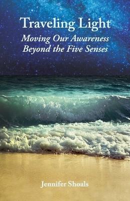 Traveling Light: Moving Our Awareness Beyond the Five Senses - Jennifer Shoals - cover