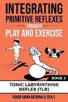 Integrating Primitive Reflexes Through Play and Exercise: An Interactive Guide to the Tonic Labyrinthine Reflex (TLR) - Kokeb Girma McDonald - cover