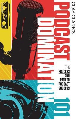 Podcast Domination 101: The Process and Path to Podcast Success - Clay Clark,Jonathan Kelly - cover