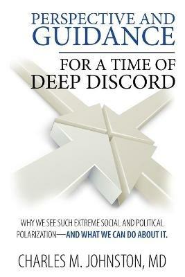 Perspective and Guidance for a Time of Deep Discord: Why We See Such Extreme Social and Political Polarization-and What We Can Do About It - Charles M Johnston - cover