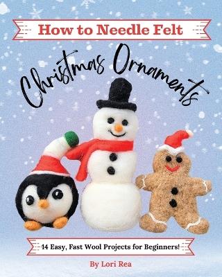 How to Needle Felt Christmas Ornaments: 14 Easy, Fast Wool Projects for Beginners - Lori Rea - cover