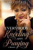 Everybody Kneeling ain't Praying: A Memoir - Tara Tucker - cover