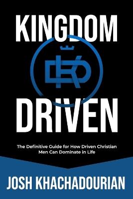 Kingdom Driven: The Definitive Guide for How Driven Christian Men Can Dominate In Life - Josh Khachadourian - cover