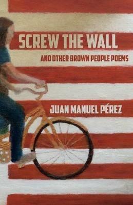 Screw The Wall: and other Brown People Poems - Juan Manuel Perez - cover