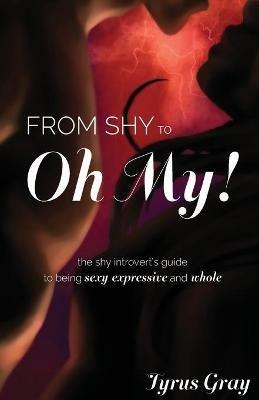 From Shy to Oh My! The Shy Introvert's Guide to Being Sexy, Expressive and Whole - Tyrus Gray - cover