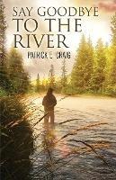 Say Goodbye To The River: Stories From The Vanishing Wilderness - Patrick E Craig - cover