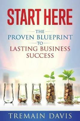 Start Here: The Proven Blueprint To Lasting Business Success - Tremain Davis - cover