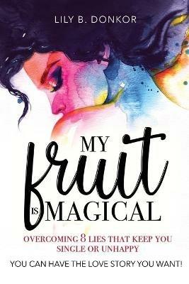 My Fruit Is Magical: Overcome 8 LIES That Keep You Single or Unhappy. YOU CAN HAVE the LOVE STORY YOU WANT - Lily B Donkor - cover