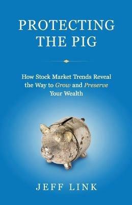 Protecting the Pig: How Stock Market Trends Reveal the Way to Grow and Preserve Your Wealth - Jeff Link - cover