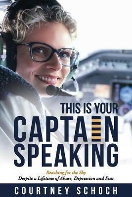 This Is Your Captain Speaking: Reaching for the Sky Despite a Lifetime of Abuse, Depression and Fear - Courtney Schoch - cover