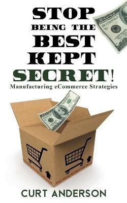 Stop Being the Best Kept Secret: Manufacturing eCommerce Strategies - Curt Anderson - cover