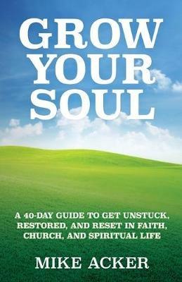 Grow Your Soul: A 40-day guide to get unstuck, restored, and reset in faith, church, and spirit - Mike Acker - cover