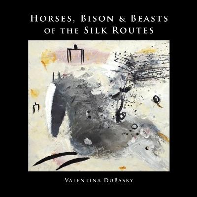 Horses, Bison & Beasts of the Silk Routes - Valentina Dubasky - cover