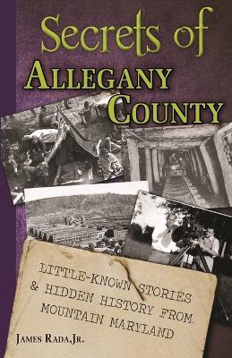 Secrets of Allegany County: Little-Known Stories & Hidden History From Mountain Maryland - James Rada - cover