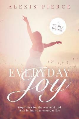 Everyday Joy: Stop living for the weekend and start loving your everyday life - Alexis Pierce - cover