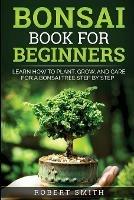 Bonsai Book for Beginners: Learn How to Plant, Grow, and Care for a Bonsai Tree Step by Step - Robert Smith - cover