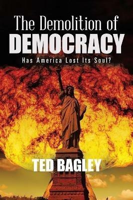 The Demolition of Democracy: Has America Lost Its Soul? - Ted Bagley - cover