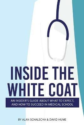 Inside the White Coat: An Insider's Guide About What to Expect, and How to Succeed in Medical School - Alan Schalscha,David Hume - cover