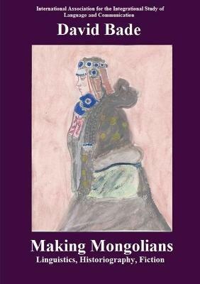 Making Mongolians: Linguistics, Historiography, Fiction - David Bade - cover