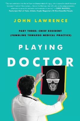 Playing Doctor; Part Three: Chief Resident (Fumbling Towards Medical Practice) - John Lawrence - cover