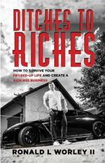 Ditches to Riches: How to Survive Your F&%$ed-Up Life and Create a Kick-Ass Business