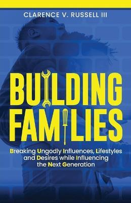 BUILDING Families: Breaking Ungodly Influences, Lifestyles and Desires while Influencing the Next Generation - Clarence V Russell - cover