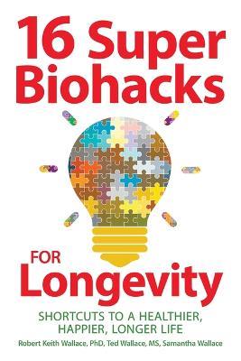 16 Super Biohacks for Longevity: Shortcuts to a Healthier, Happier, Longer Life - Robert Keith Wallace,Ted Wallace,Samantha Wallace - cover
