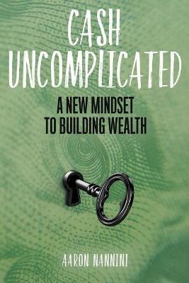 Cash Uncomplicated: A New Mindset to Building Wealth - Aaron Nannini - cover