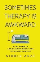 Sometimes Therapy Is Awkward: A Collection of Life-Changing Insights for the Modern Clinician - Nicole Arzt - cover