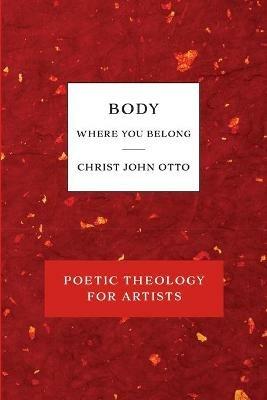 Body, Where You Belong: Red Book of Poetic Theology for Artists - Christ John Otto - cover