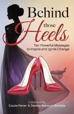 Behind those Heels: Ten Powerful Messages to Inspire and Ignite Change - Debbie Belnavis-Brimble,Cassie Ferrer,Michelle Montero - cover