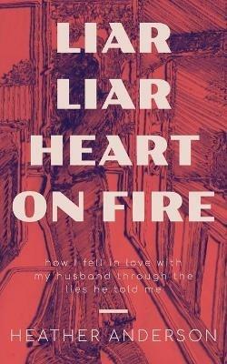 Liar Liar Heart on Fire: How I fell in love with my husband through the lies he told me. - Heather Anderson - cover