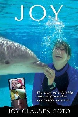 Joy: The story of a dolphin trainer, filmmaker, and cancer survivor. - Joy Clausen Soto - cover