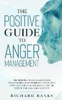 The Positive Guide to Anger Management: The Most Practical Guide on How to Be Calmer, Learn to Defeat Anger, Deal with Angry People, and Living a Life of Mental Wellness and Positivity - Richard Banks - cover