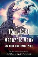 Twilight of the Mesozoic Moon: And Other Time Travel Twists - Brent a Harris - cover