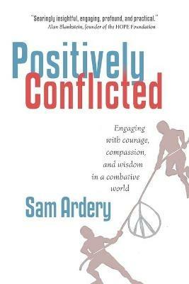 Positively Conflicted: Engaging with Courage, Compassion, and Wisdom in a Combative World - Sam Ardery - cover