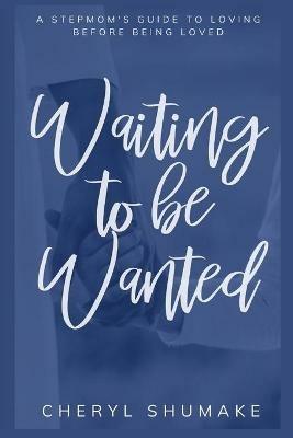 Waiting to be Wanted: A Stepmom's Guide to Loving Before Being Loved - Cheryl Shumake - cover